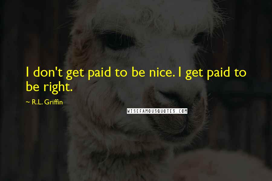 R.L. Griffin Quotes: I don't get paid to be nice. I get paid to be right.