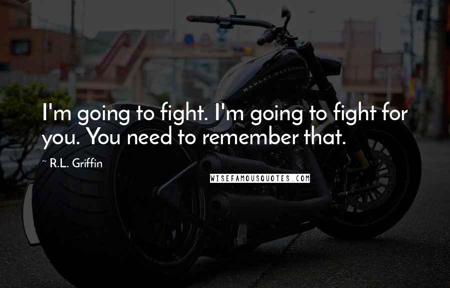 R.L. Griffin Quotes: I'm going to fight. I'm going to fight for you. You need to remember that.