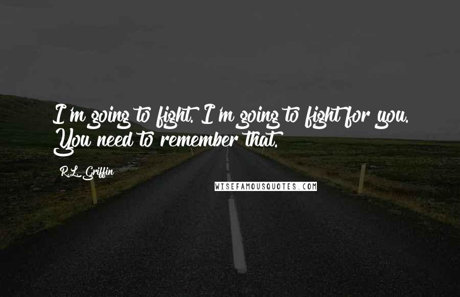 R.L. Griffin Quotes: I'm going to fight. I'm going to fight for you. You need to remember that.