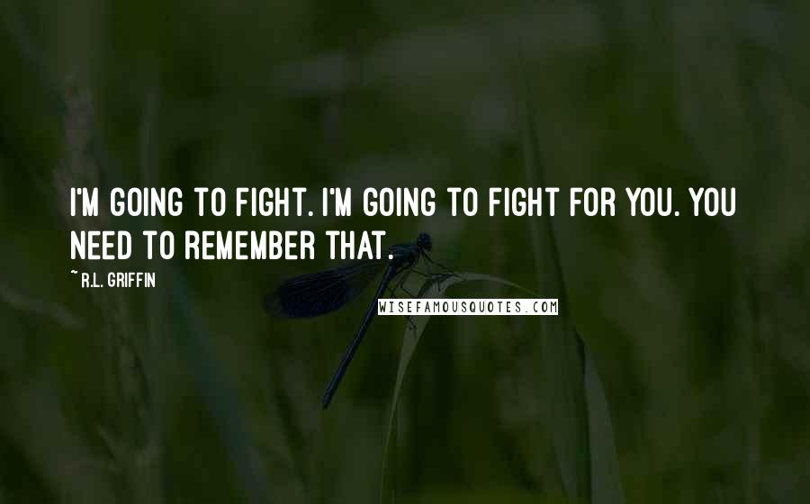 R.L. Griffin Quotes: I'm going to fight. I'm going to fight for you. You need to remember that.