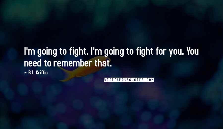 R.L. Griffin Quotes: I'm going to fight. I'm going to fight for you. You need to remember that.