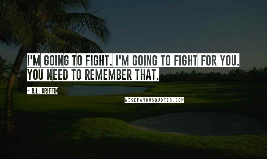 R.L. Griffin Quotes: I'm going to fight. I'm going to fight for you. You need to remember that.