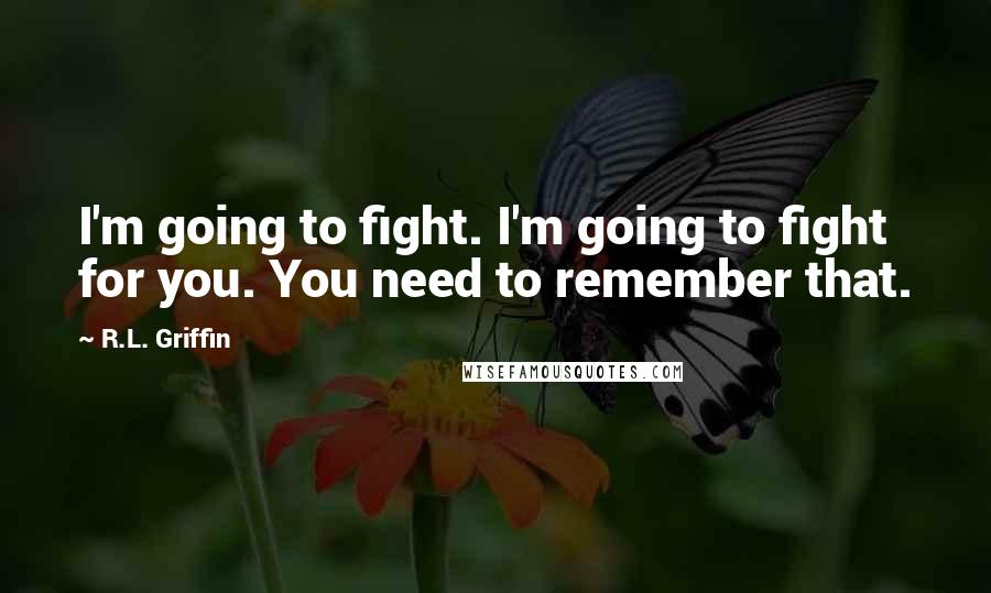 R.L. Griffin Quotes: I'm going to fight. I'm going to fight for you. You need to remember that.