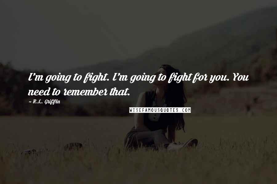 R.L. Griffin Quotes: I'm going to fight. I'm going to fight for you. You need to remember that.