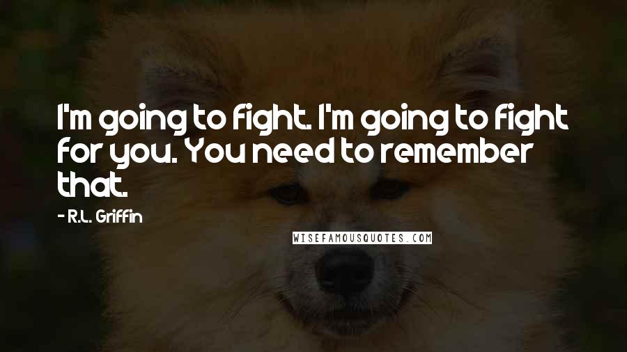 R.L. Griffin Quotes: I'm going to fight. I'm going to fight for you. You need to remember that.