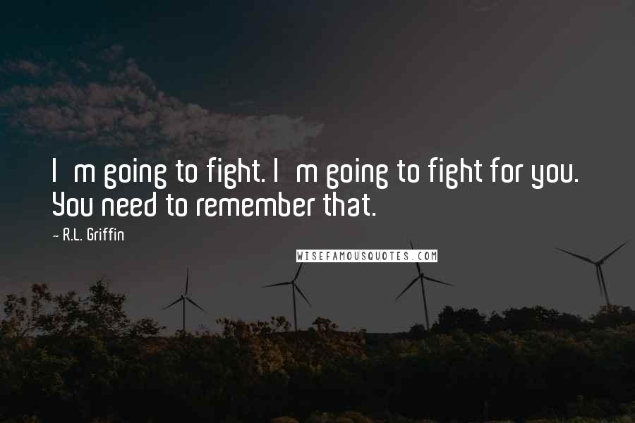 R.L. Griffin Quotes: I'm going to fight. I'm going to fight for you. You need to remember that.