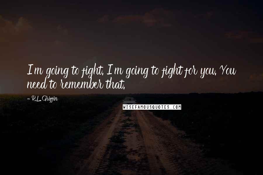 R.L. Griffin Quotes: I'm going to fight. I'm going to fight for you. You need to remember that.