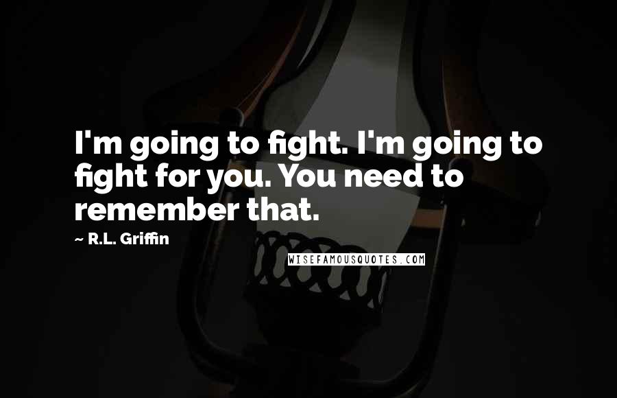 R.L. Griffin Quotes: I'm going to fight. I'm going to fight for you. You need to remember that.