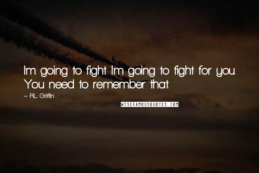 R.L. Griffin Quotes: I'm going to fight. I'm going to fight for you. You need to remember that.