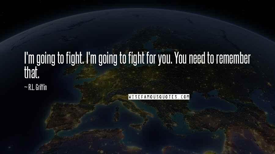 R.L. Griffin Quotes: I'm going to fight. I'm going to fight for you. You need to remember that.