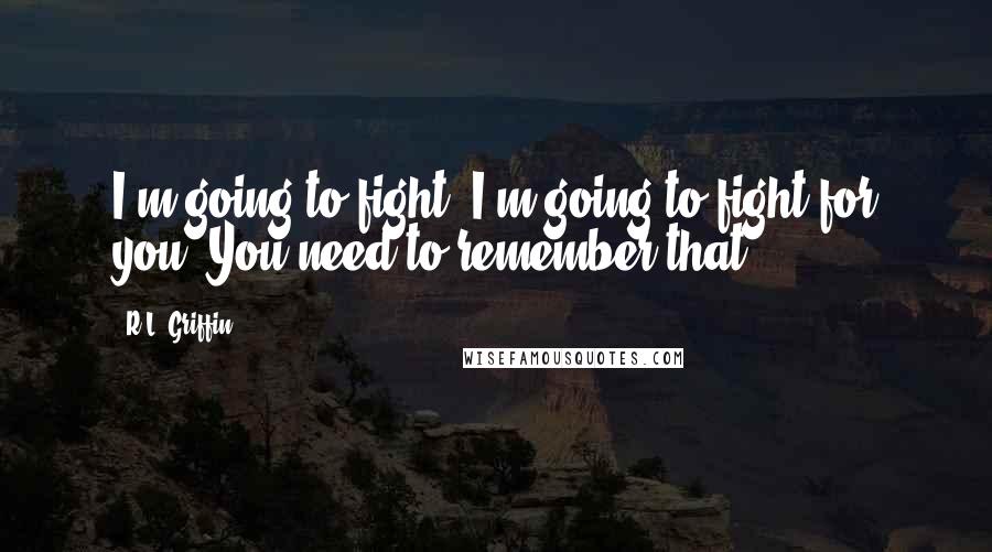 R.L. Griffin Quotes: I'm going to fight. I'm going to fight for you. You need to remember that.