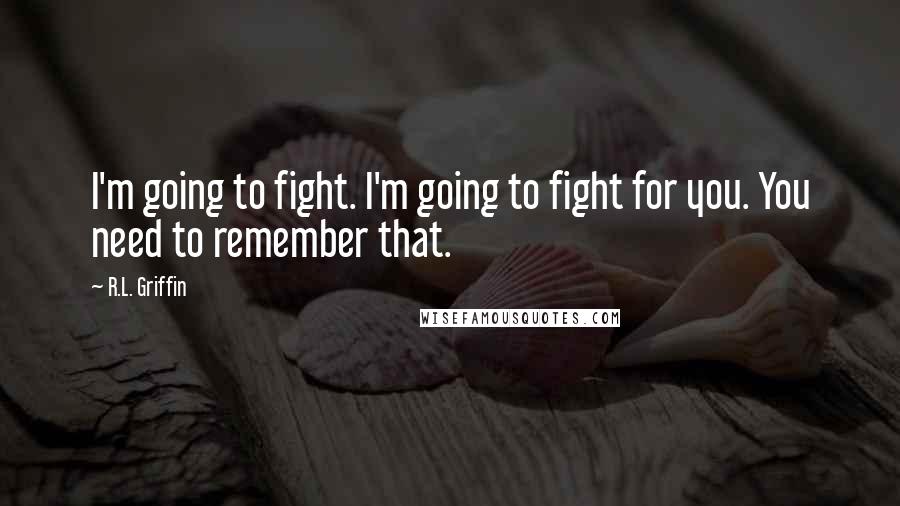 R.L. Griffin Quotes: I'm going to fight. I'm going to fight for you. You need to remember that.