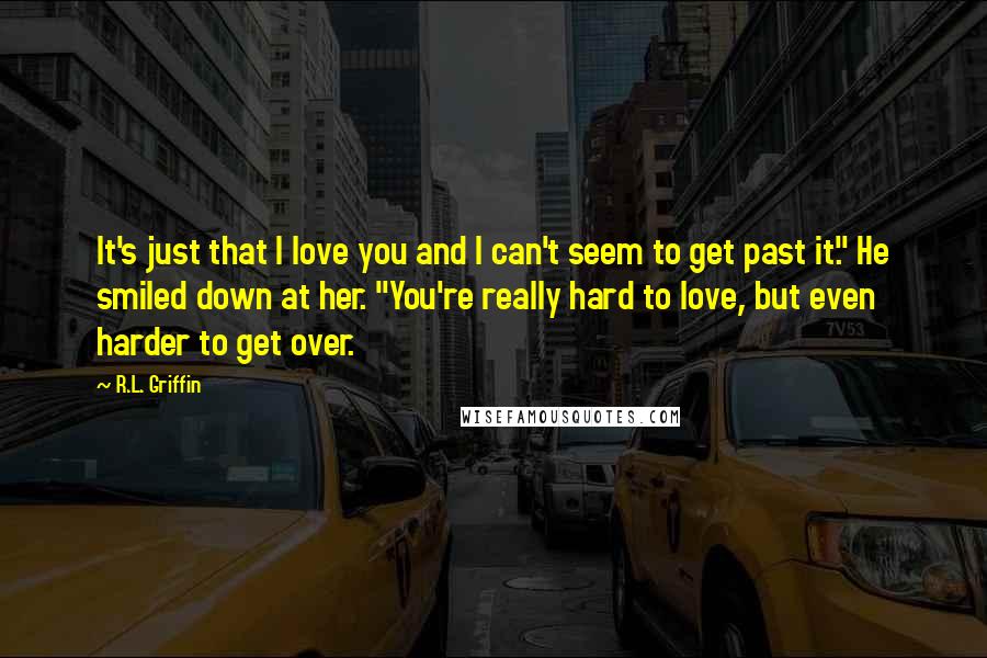 R.L. Griffin Quotes: It's just that I love you and I can't seem to get past it." He smiled down at her. "You're really hard to love, but even harder to get over.