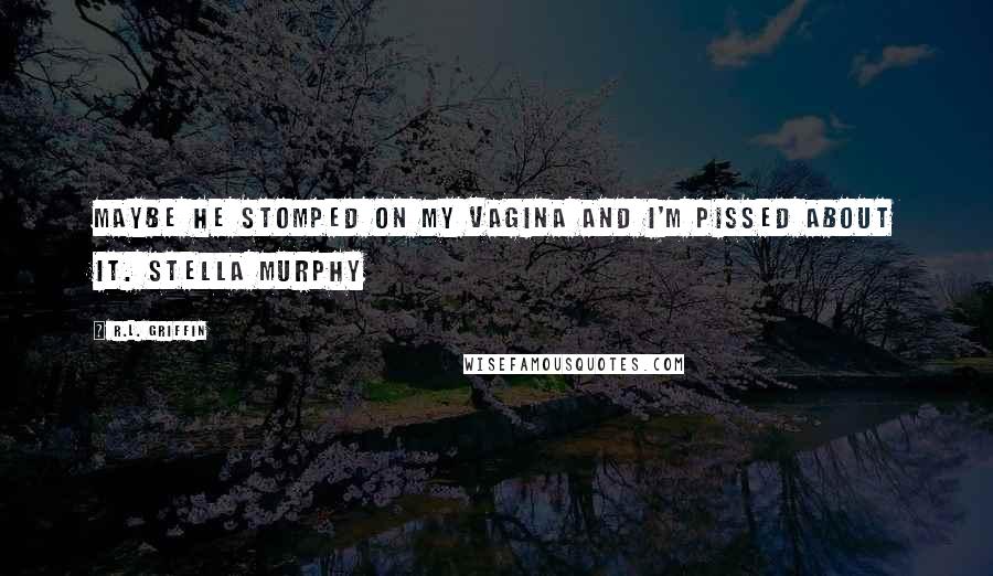 R.L. Griffin Quotes: Maybe he stomped on my vagina and I'm pissed about it. Stella Murphy