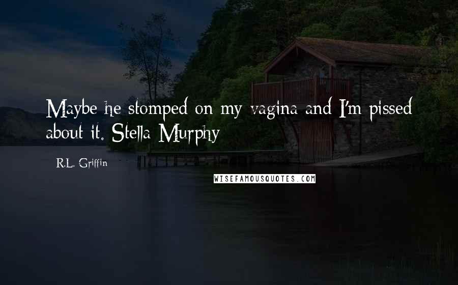 R.L. Griffin Quotes: Maybe he stomped on my vagina and I'm pissed about it. Stella Murphy