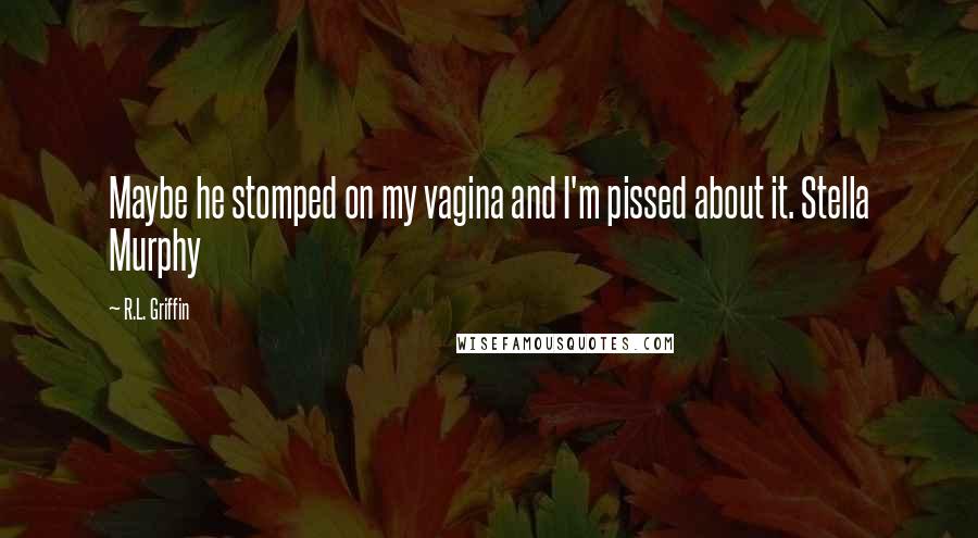 R.L. Griffin Quotes: Maybe he stomped on my vagina and I'm pissed about it. Stella Murphy
