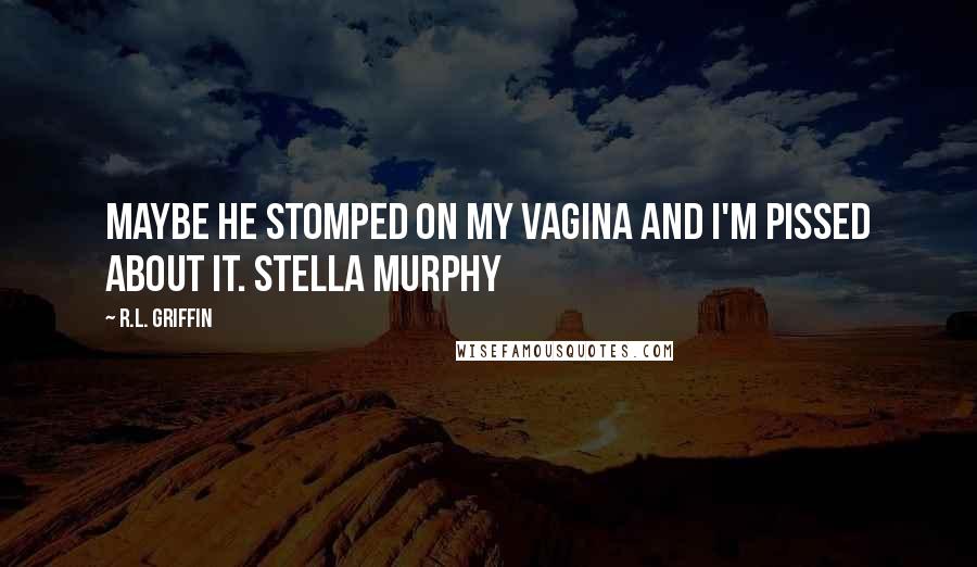 R.L. Griffin Quotes: Maybe he stomped on my vagina and I'm pissed about it. Stella Murphy