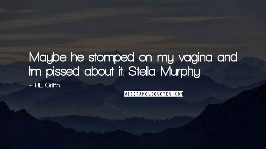 R.L. Griffin Quotes: Maybe he stomped on my vagina and I'm pissed about it. Stella Murphy