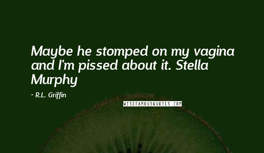 R.L. Griffin Quotes: Maybe he stomped on my vagina and I'm pissed about it. Stella Murphy