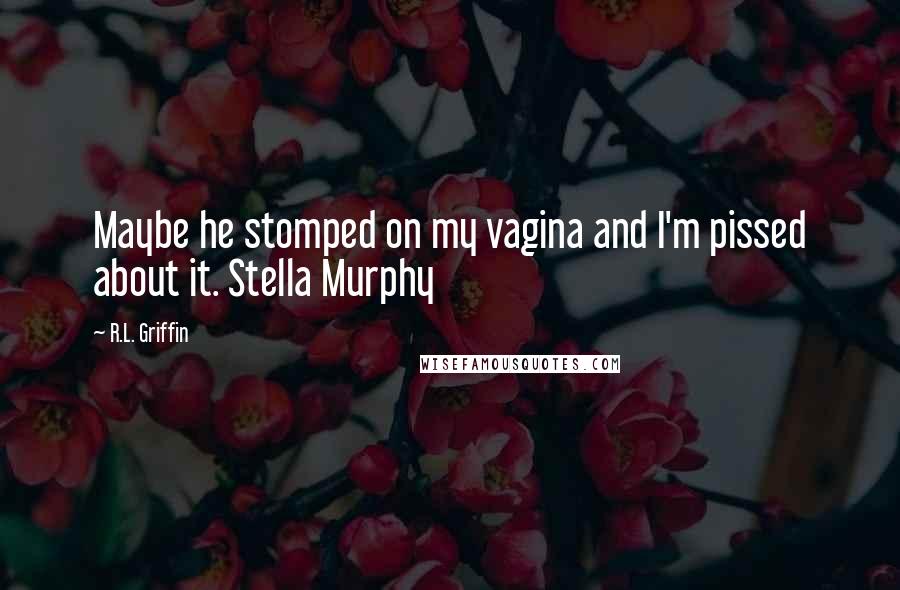 R.L. Griffin Quotes: Maybe he stomped on my vagina and I'm pissed about it. Stella Murphy