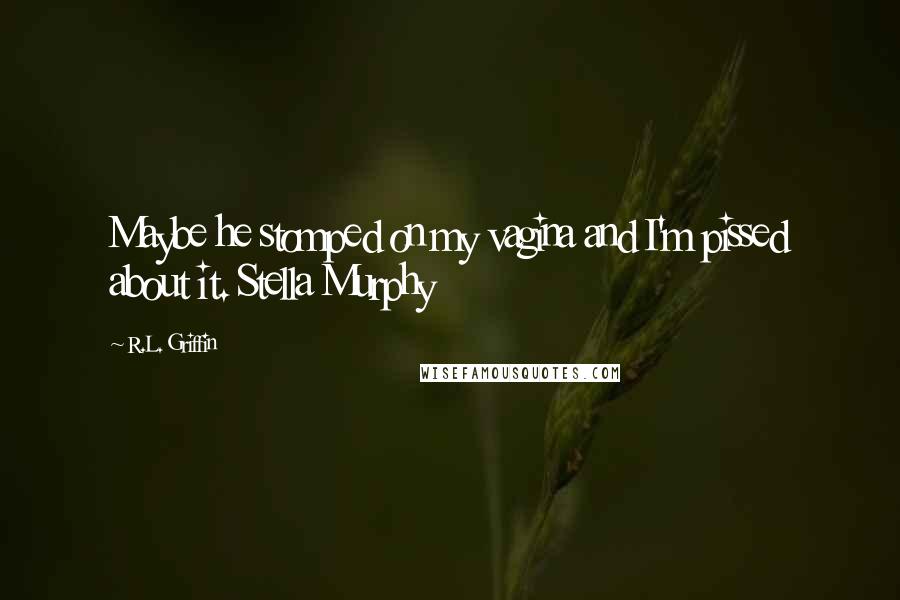 R.L. Griffin Quotes: Maybe he stomped on my vagina and I'm pissed about it. Stella Murphy