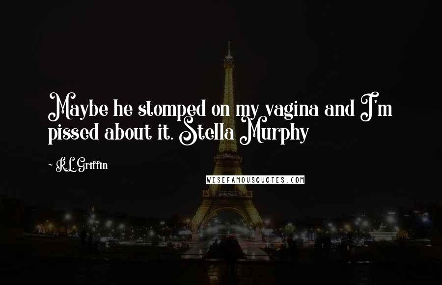 R.L. Griffin Quotes: Maybe he stomped on my vagina and I'm pissed about it. Stella Murphy