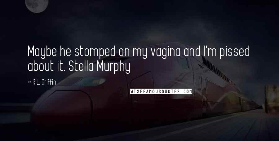 R.L. Griffin Quotes: Maybe he stomped on my vagina and I'm pissed about it. Stella Murphy