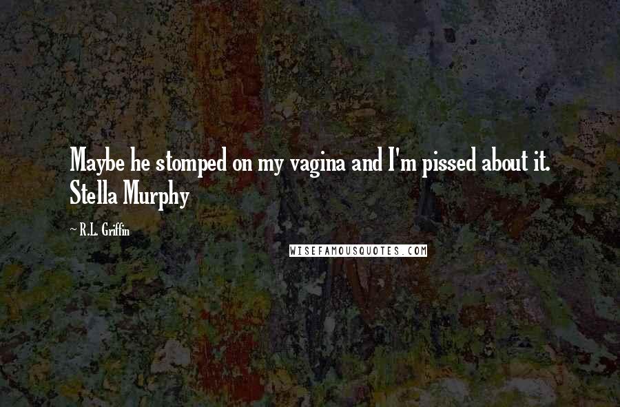 R.L. Griffin Quotes: Maybe he stomped on my vagina and I'm pissed about it. Stella Murphy