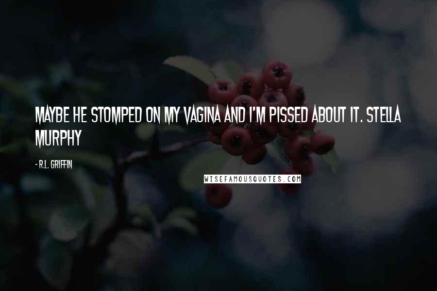 R.L. Griffin Quotes: Maybe he stomped on my vagina and I'm pissed about it. Stella Murphy