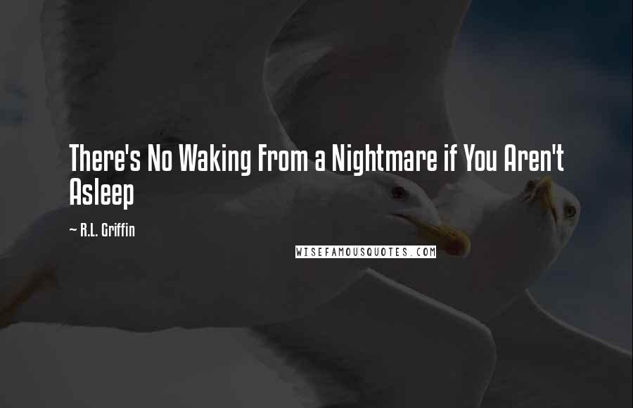 R.L. Griffin Quotes: There's No Waking From a Nightmare if You Aren't Asleep