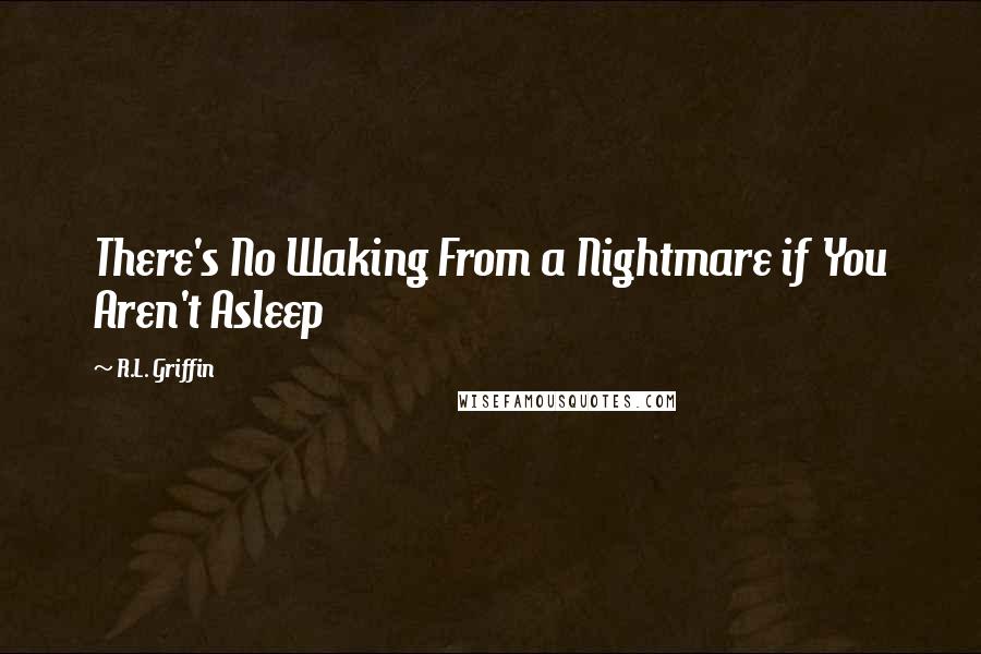 R.L. Griffin Quotes: There's No Waking From a Nightmare if You Aren't Asleep