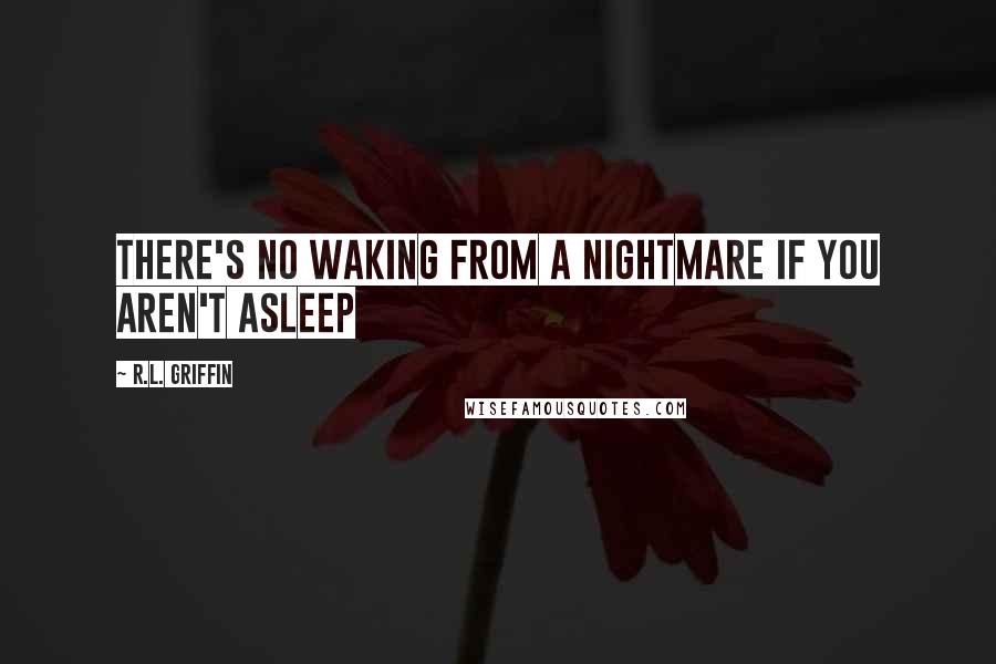 R.L. Griffin Quotes: There's No Waking From a Nightmare if You Aren't Asleep