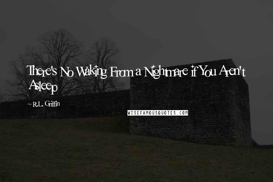 R.L. Griffin Quotes: There's No Waking From a Nightmare if You Aren't Asleep