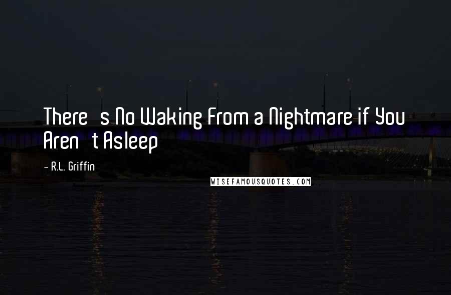 R.L. Griffin Quotes: There's No Waking From a Nightmare if You Aren't Asleep