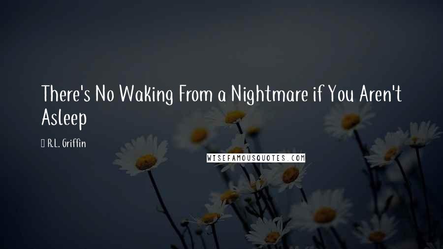 R.L. Griffin Quotes: There's No Waking From a Nightmare if You Aren't Asleep