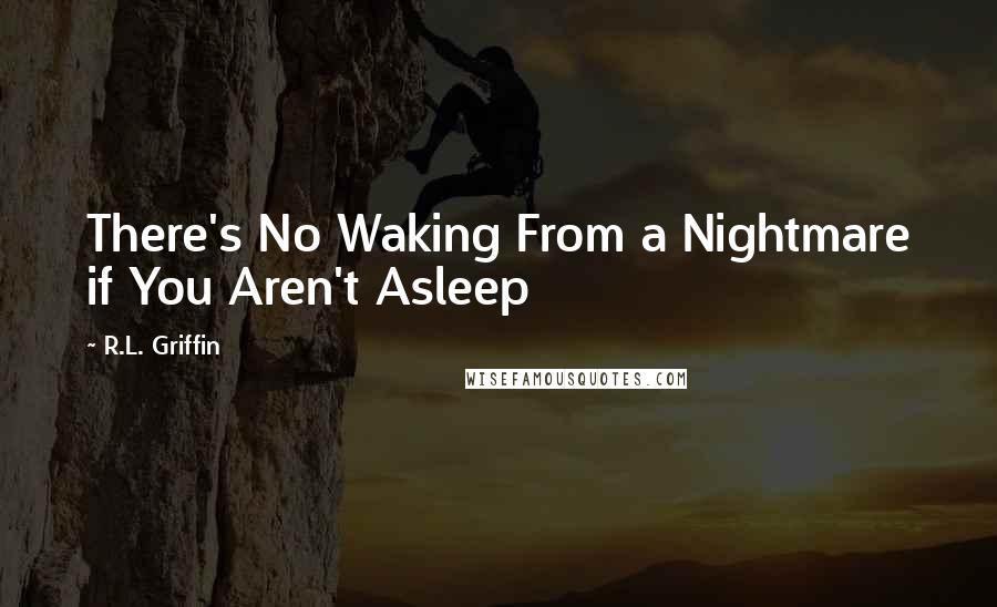 R.L. Griffin Quotes: There's No Waking From a Nightmare if You Aren't Asleep