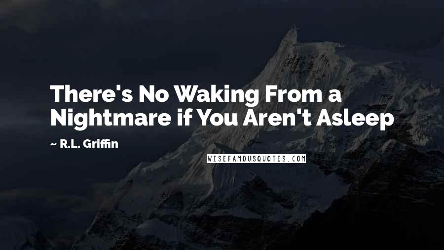 R.L. Griffin Quotes: There's No Waking From a Nightmare if You Aren't Asleep