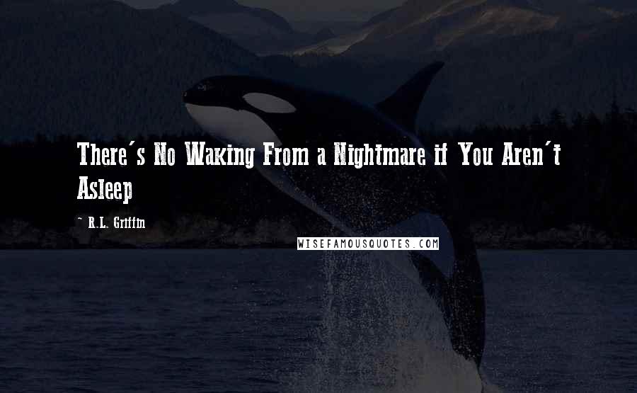 R.L. Griffin Quotes: There's No Waking From a Nightmare if You Aren't Asleep