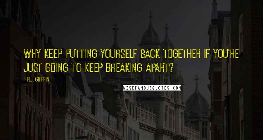 R.L. Griffin Quotes: Why keep putting yourself back together if you're just going to keep breaking apart?