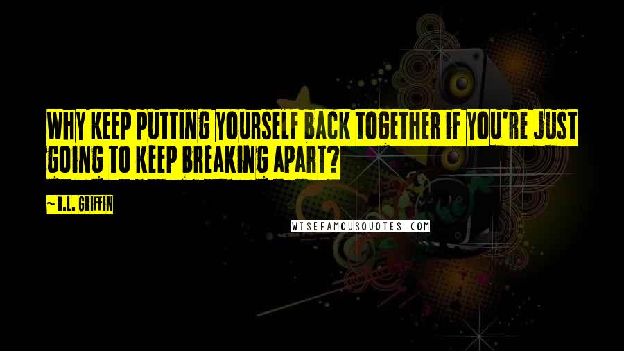 R.L. Griffin Quotes: Why keep putting yourself back together if you're just going to keep breaking apart?