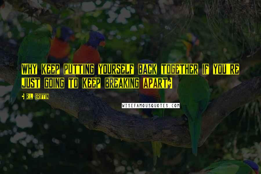 R.L. Griffin Quotes: Why keep putting yourself back together if you're just going to keep breaking apart?