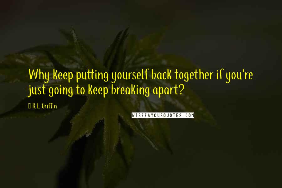 R.L. Griffin Quotes: Why keep putting yourself back together if you're just going to keep breaking apart?