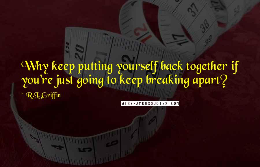 R.L. Griffin Quotes: Why keep putting yourself back together if you're just going to keep breaking apart?