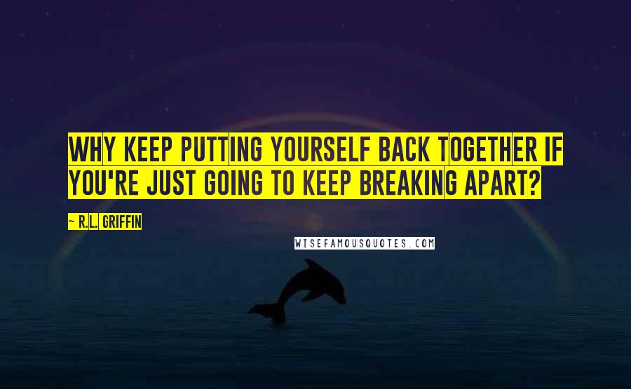 R.L. Griffin Quotes: Why keep putting yourself back together if you're just going to keep breaking apart?