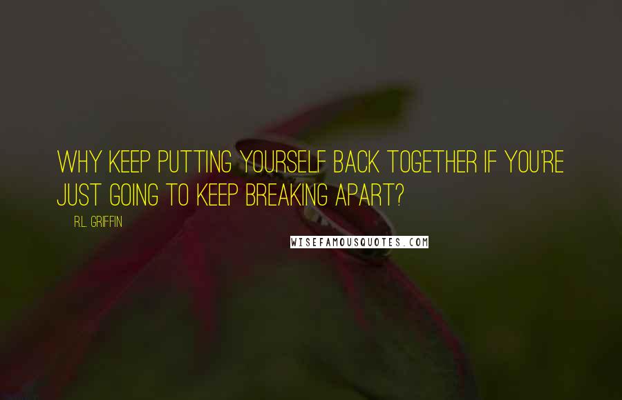 R.L. Griffin Quotes: Why keep putting yourself back together if you're just going to keep breaking apart?