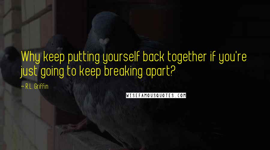 R.L. Griffin Quotes: Why keep putting yourself back together if you're just going to keep breaking apart?