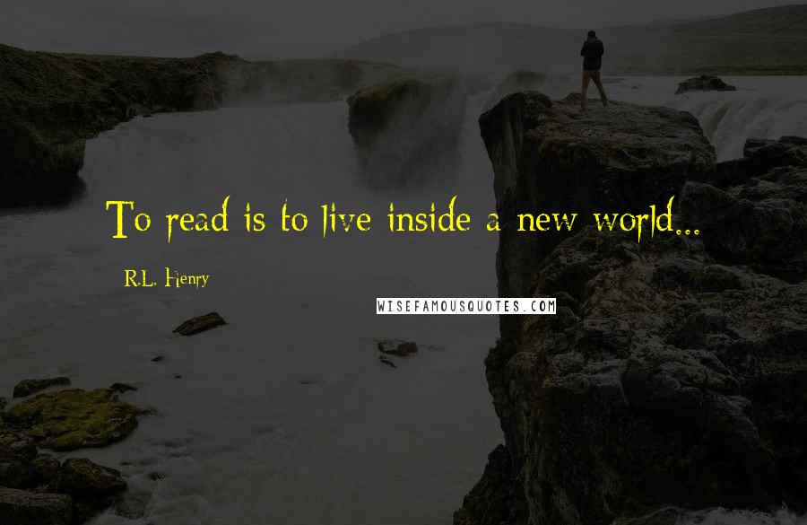 R.L. Henry Quotes: To read is to live inside a new world...
