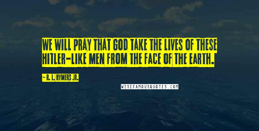 R. L. Hymers Jr. Quotes: We will pray that God take the lives of these Hitler-like men from the face of the earth.