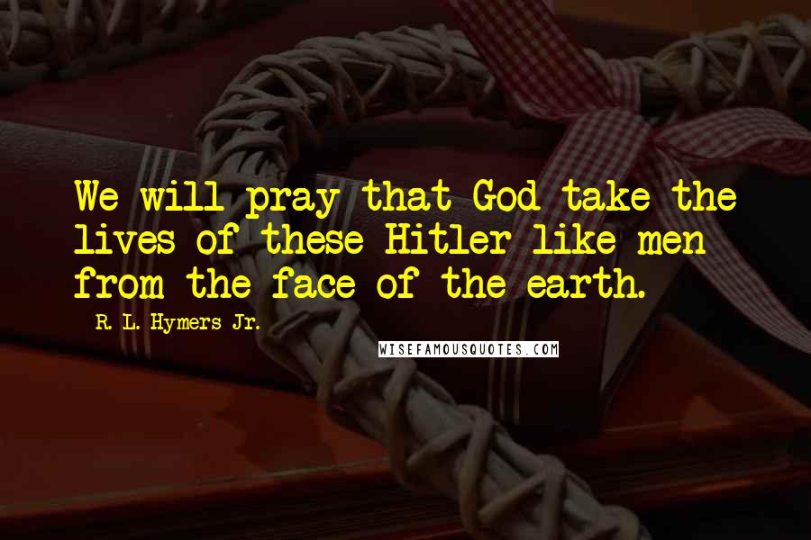 R. L. Hymers Jr. Quotes: We will pray that God take the lives of these Hitler-like men from the face of the earth.