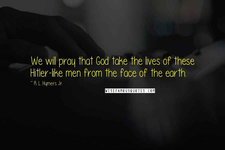 R. L. Hymers Jr. Quotes: We will pray that God take the lives of these Hitler-like men from the face of the earth.